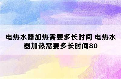 电热水器加热需要多长时间 电热水器加热需要多长时间80